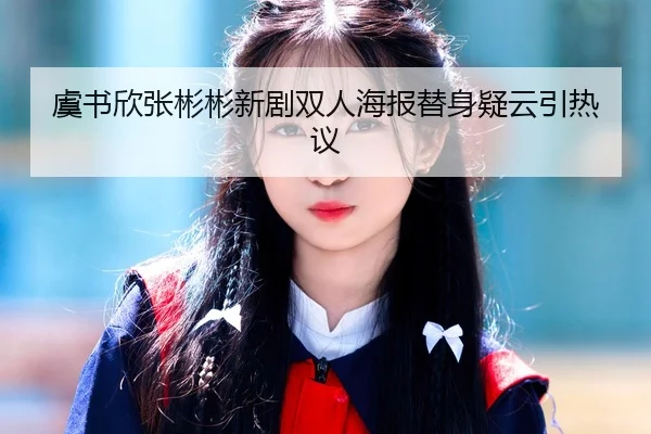 虞书欣张彬彬新剧双人海报替身疑云引热议