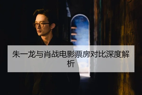 朱一龙与肖战电影票房对比深度解析