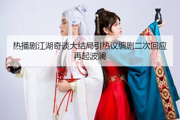热播剧江湖奇谈大结局引热议编剧二次回应再起波澜
